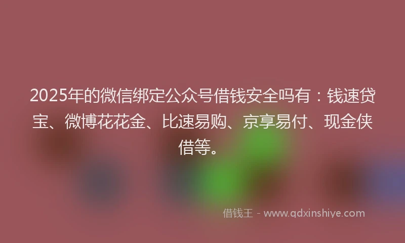 2025年的微信绑定公众号借钱安全吗有：钱速贷宝、微博花花金、比速易购、京享易付、现金侠借等。