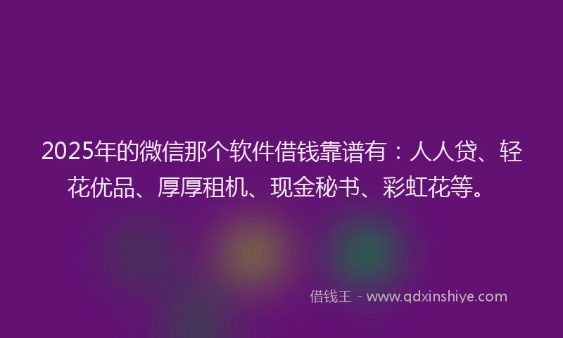 2025年的微信那个软件借钱靠谱有：人人贷、轻花优品、厚厚租机、现金秘书、彩虹花等。