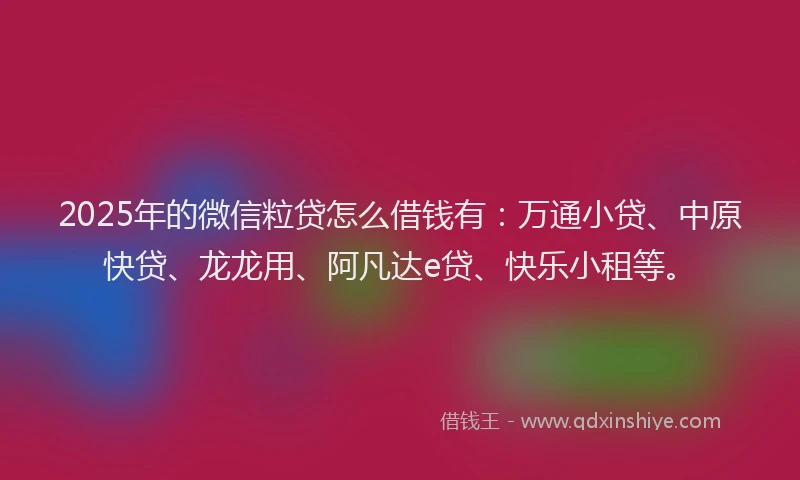 2025年的微信粒贷怎么借钱有：万通小贷、中原快贷、龙龙用、阿凡达e贷、快乐小租等。