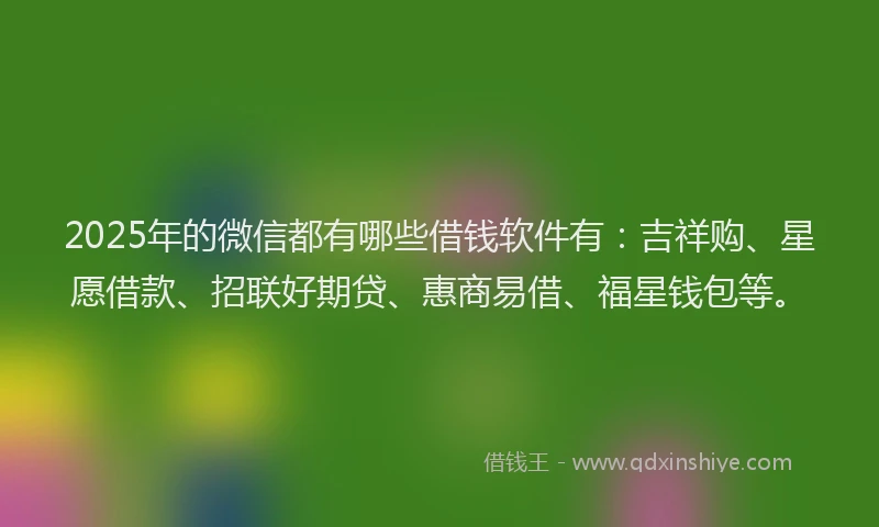 2025年的微信都有哪些借钱软件有：吉祥购、星愿借款、招联好期贷、惠商易借、福星钱包等。