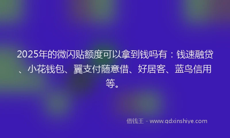 2025年的微闪贴额度可以拿到钱吗有：钱速融贷、小花钱包、翼支付随意借、好居客、蓝鸟信用等。