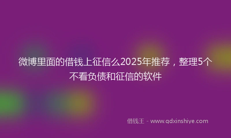 微博里面的借钱上征信么2025年推荐，整理5个不看负债和征信的软件