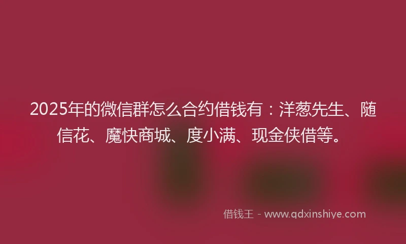 2025年的微信群怎么合约借钱有：洋葱先生、随信花、魔快商城、度小满、现金侠借等。