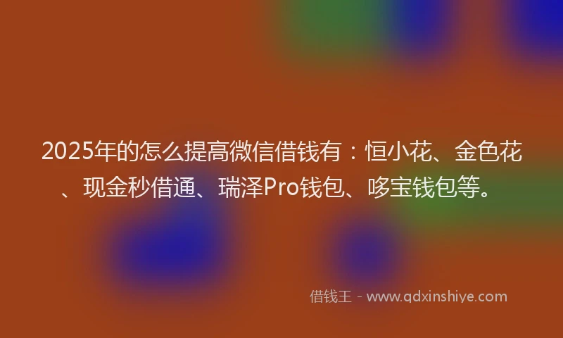 2025年的怎么提高微信借钱有：恒小花、金色花、现金秒借通、瑞泽Pro钱包、哆宝钱包等。