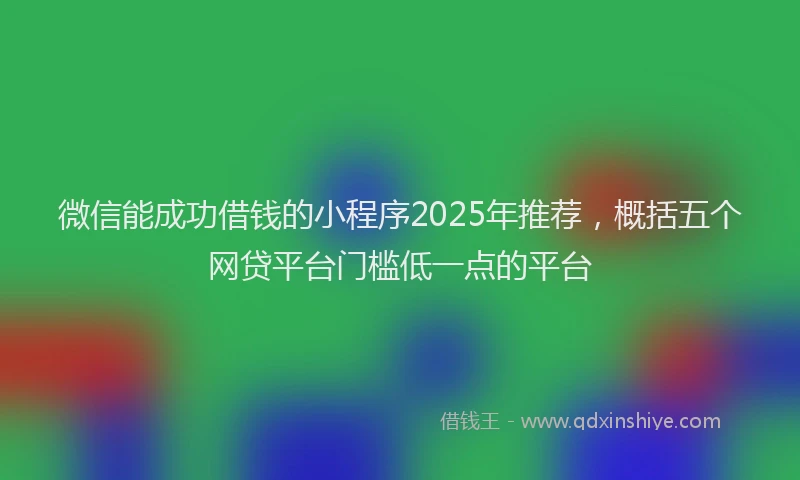 微信能成功借钱的小程序2025年推荐，概括五个网贷平台门槛低一点的平台
