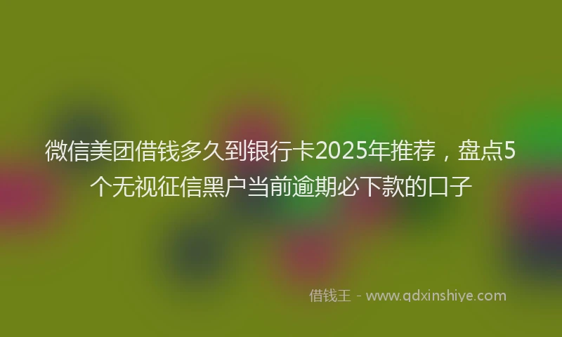 微信美团借钱多久到银行卡2025年推荐，盘点5个无视征信黑户当前逾期必下款的口子