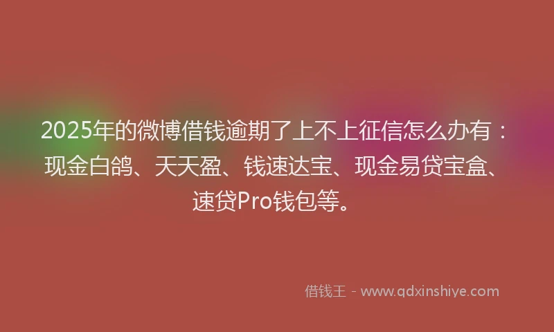 2025年的微博借钱逾期了上不上征信怎么办有：现金白鸽、天天盈、钱速达宝、现金易贷宝盒、速贷Pro钱包等。
