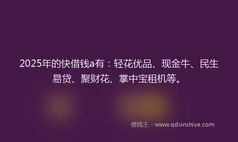 2025年的快借钱a有：轻花优品、现金牛、民生易贷、聚财花、掌中宝租机等。