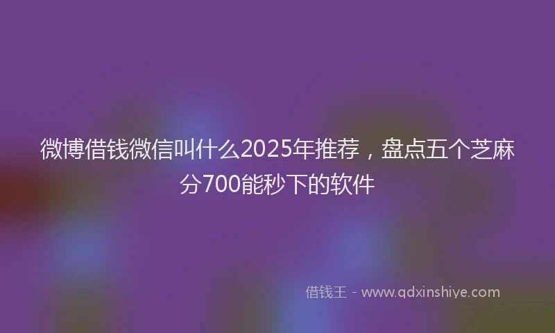 微博借钱微信叫什么2025年推荐，盘点五个芝麻分700能秒下的软件
