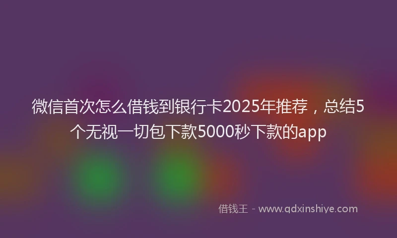 微信首次怎么借钱到银行卡2025年推荐，总结5个无视一切包下款5000秒下款的app