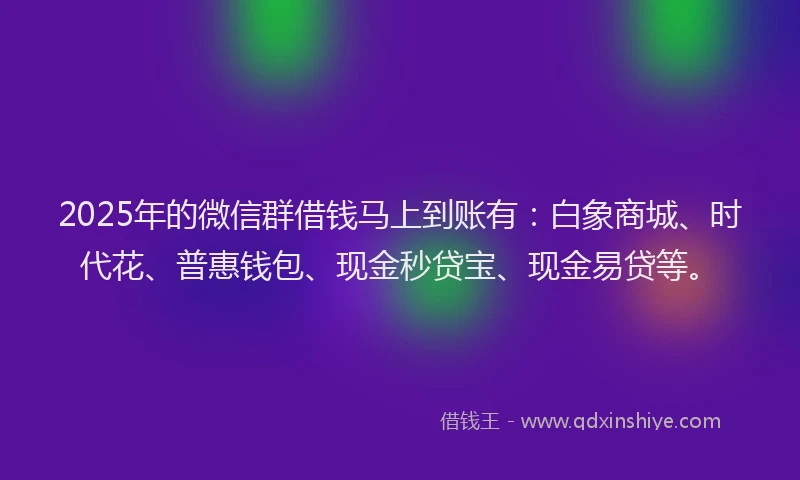 2025年的微信群借钱马上到账有：白象商城、时代花、普惠钱包、现金秒贷宝、现金易贷等。