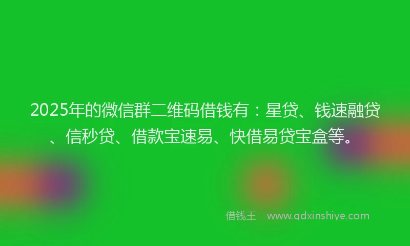 2025年的微信群二维码借钱有：星贷、钱速融贷、信秒贷、借款宝速易、快借易贷宝盒等。
