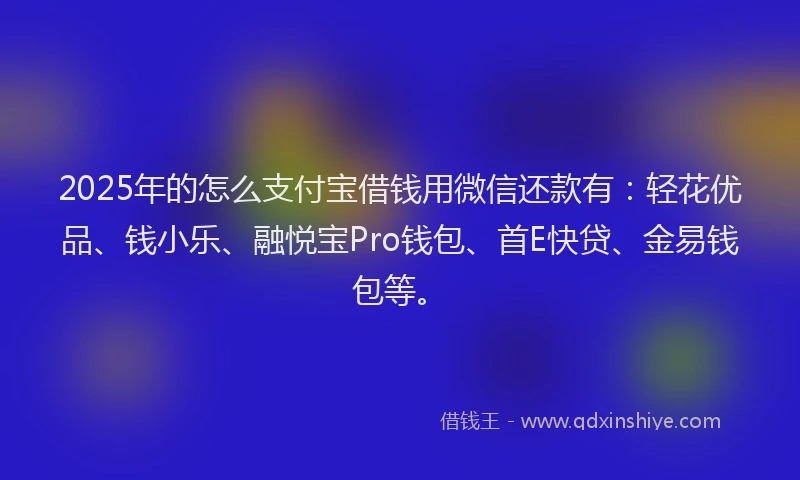 2025年的怎么支付宝借钱用微信还款有：轻花优品、钱小乐、融悦宝Pro钱包、首E快贷、金易钱包等。
