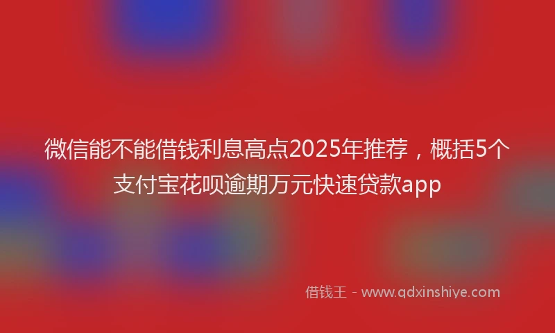 微信能不能借钱利息高点2025年推荐，概括5个支付宝花呗逾期万元快速贷款app