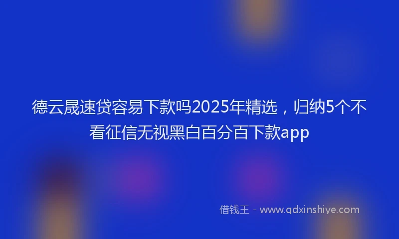 德云晟速贷容易下款吗2025年精选，归纳5个不看征信无视黑白百分百下款app