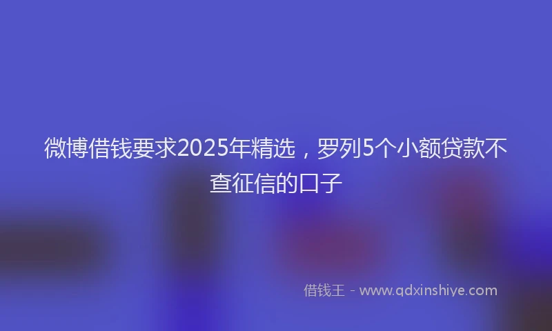 微博借钱要求2025年精选，罗列5个小额贷款不查征信的口子
