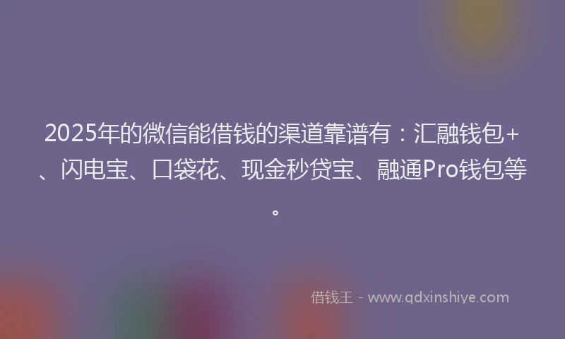 2025年的微信能借钱的渠道靠谱有：汇融钱包+、闪电宝、口袋花、现金秒贷宝、融通Pro钱包等。