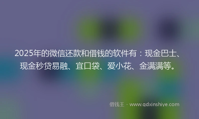 2025年的微信还款和借钱的软件有：现金巴士、现金秒贷易融、宜口袋、爱小花、金满满等。