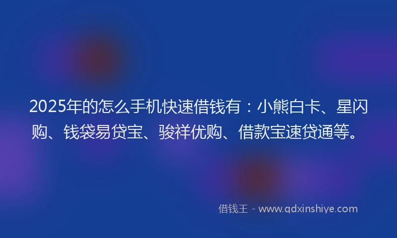 2025年的怎么手机快速借钱有：小熊白卡、星闪购、钱袋易贷宝、骏祥优购、借款宝速贷通等。