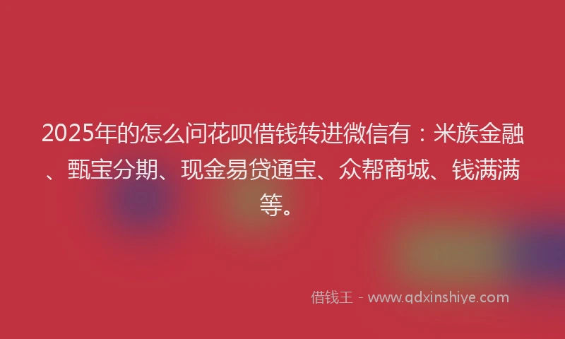2025年的怎么问花呗借钱转进微信有：米族金融、甄宝分期、现金易贷通宝、众帮商城、钱满满等。