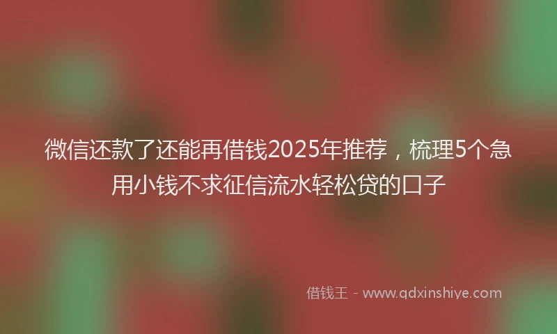 微信还款了还能再借钱2025年推荐，梳理5个急用小钱不求征信流水轻松贷的口子