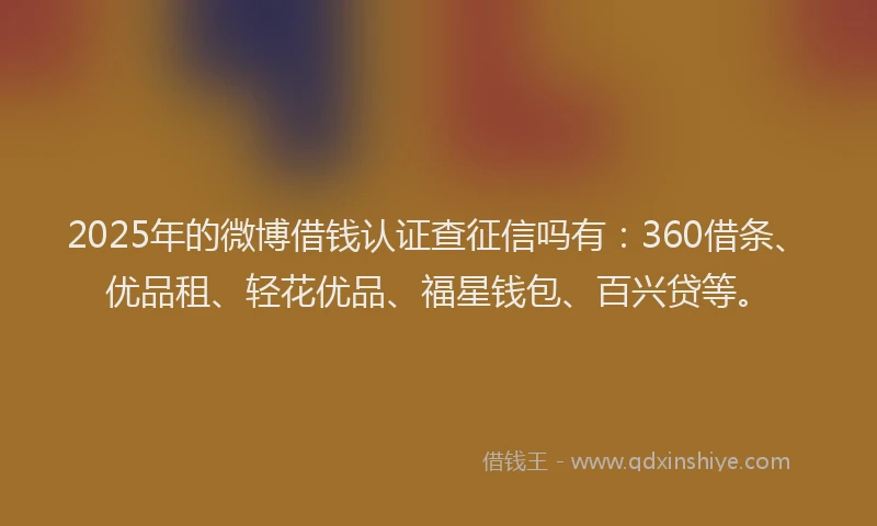 2025年的微博借钱认证查征信吗有：360借条、优品租、轻花优品、福星钱包、百兴贷等。