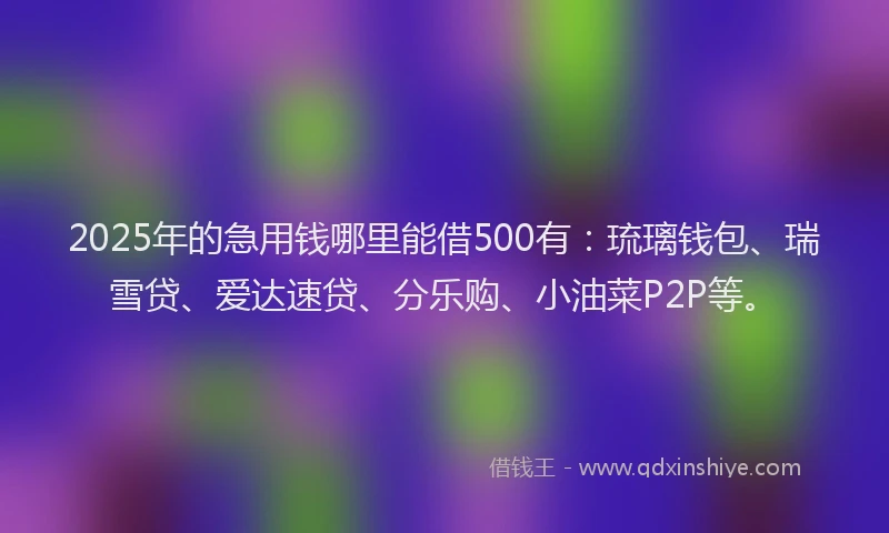 2025年的急用钱哪里能借500有：琉璃钱包、瑞雪贷、爱达速贷、分乐购、小油菜P2P等。
