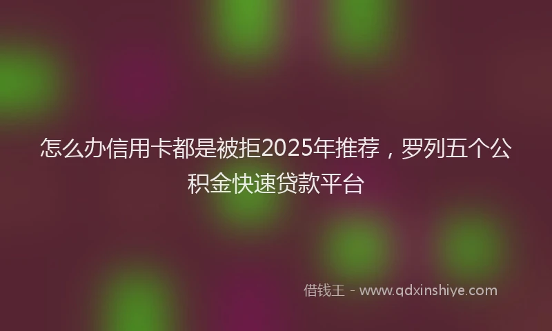 怎么办信用卡都是被拒2025年推荐，罗列五个公积金快速贷款平台