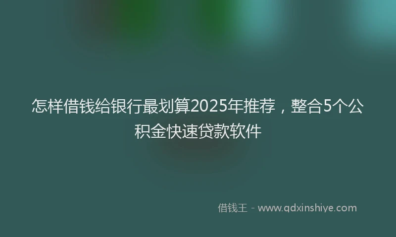 怎样借钱给银行最划算2025年推荐，整合5个公积金快速贷款软件