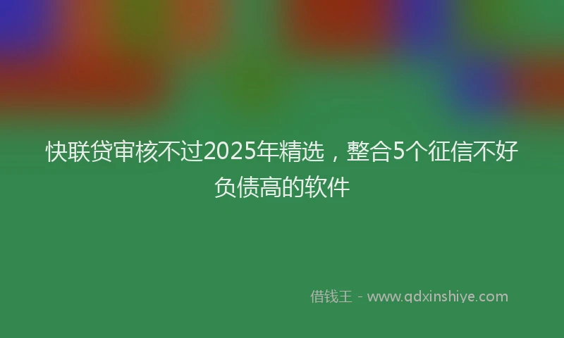 快联贷审核不过2025年精选，整合5个征信不好负债高的软件