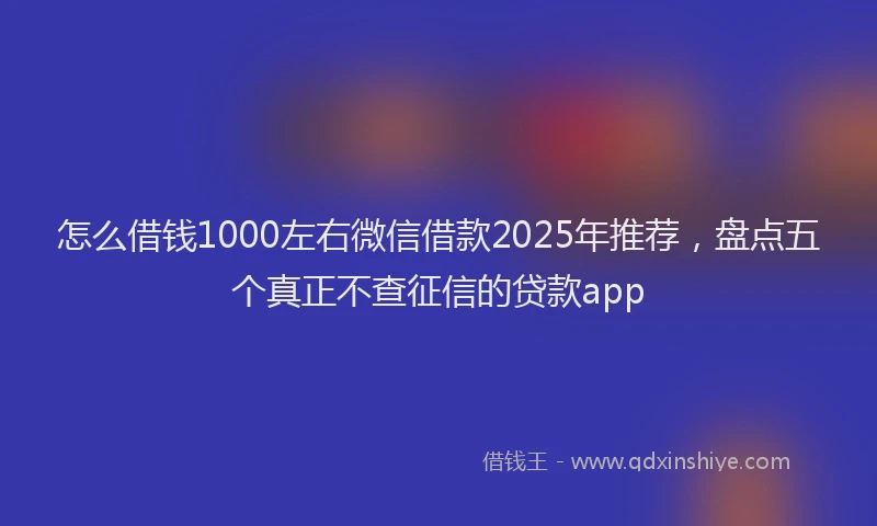 怎么借钱1000左右微信借款2025年推荐，盘点五个真正不查征信的贷款app