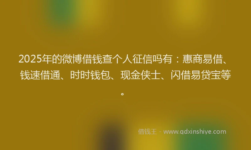 2025年的微博借钱查个人征信吗有：惠商易借、钱速借通、时时钱包、现金侠士、闪借易贷宝等。