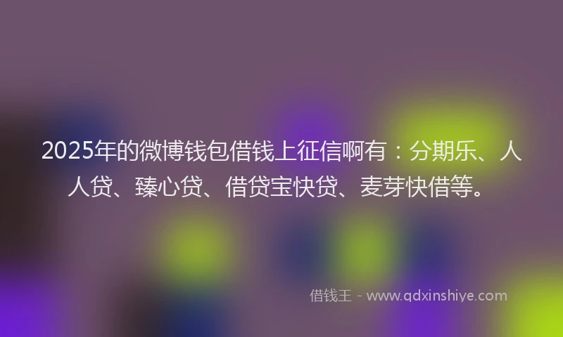 2025年的微博钱包借钱上征信啊有：分期乐、人人贷、臻心贷、借贷宝快贷、麦芽快借等。