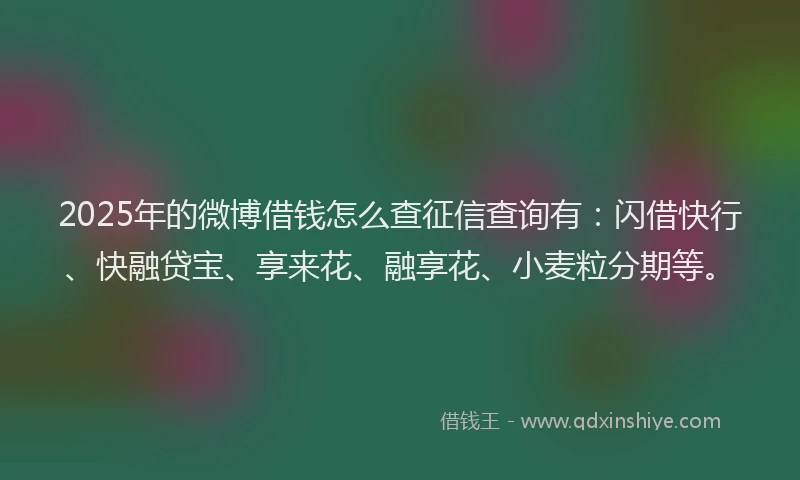 2025年的微博借钱怎么查征信查询有：闪借快行、快融贷宝、享来花、融享花、小麦粒分期等。