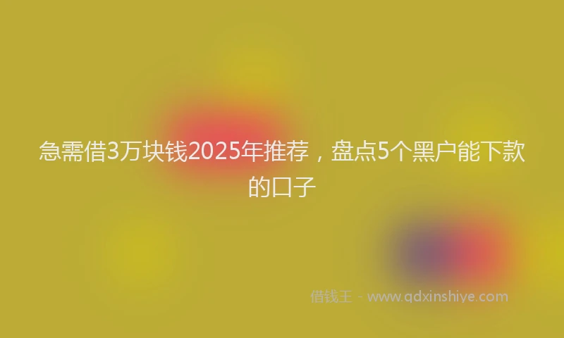 急需借3万块钱2025年推荐，盘点5个黑户能下款的口子