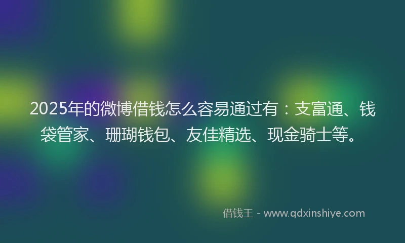 2025年的微博借钱怎么容易通过有：支富通、钱袋管家、珊瑚钱包、友佳精选、现金骑士等。