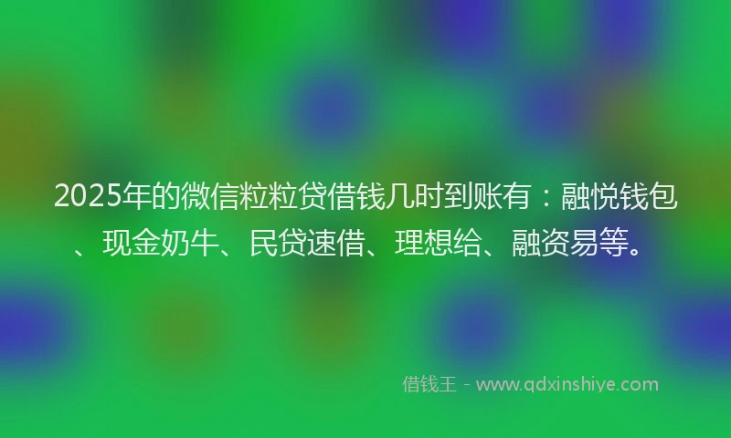 2025年的微信粒粒贷借钱几时到账有：融悦钱包、现金奶牛、民贷速借、理想给、融资易等。