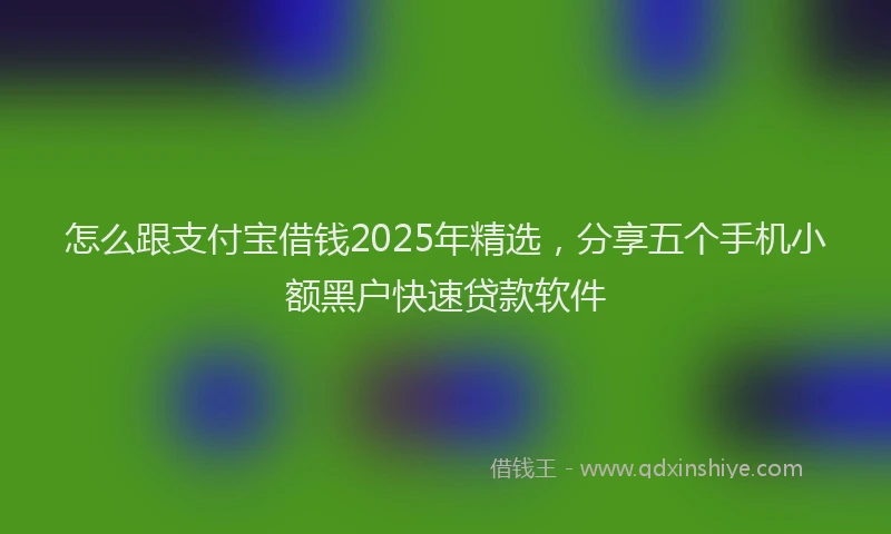 怎么跟支付宝借钱2025年精选，分享五个手机小额黑户快速贷款软件