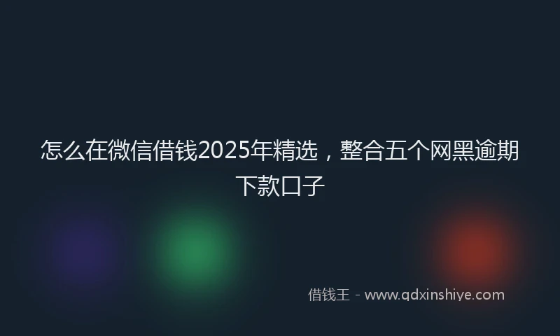 怎么在微信借钱2025年精选，整合五个网黑逾期下款口子