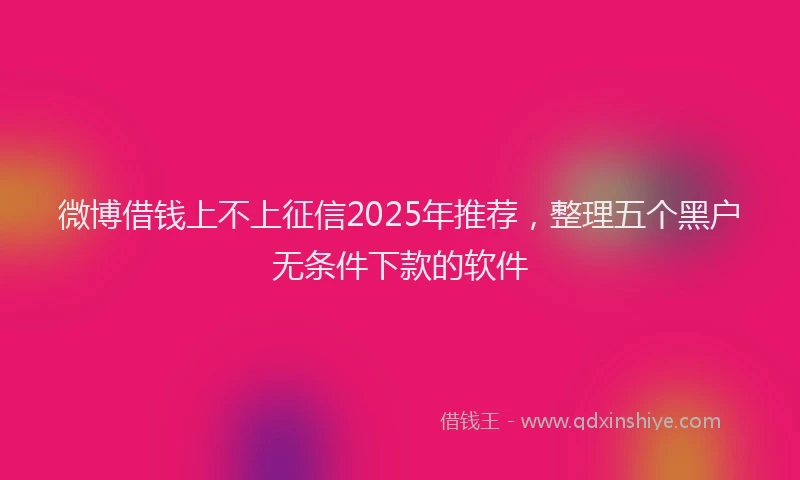 微博借钱上不上征信2025年推荐，整理五个黑户无条件下款的软件