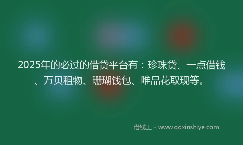 2025年的必过的借贷平台有：珍珠贷、一点借钱、万贝租物、珊瑚钱包、唯品花取现等。
