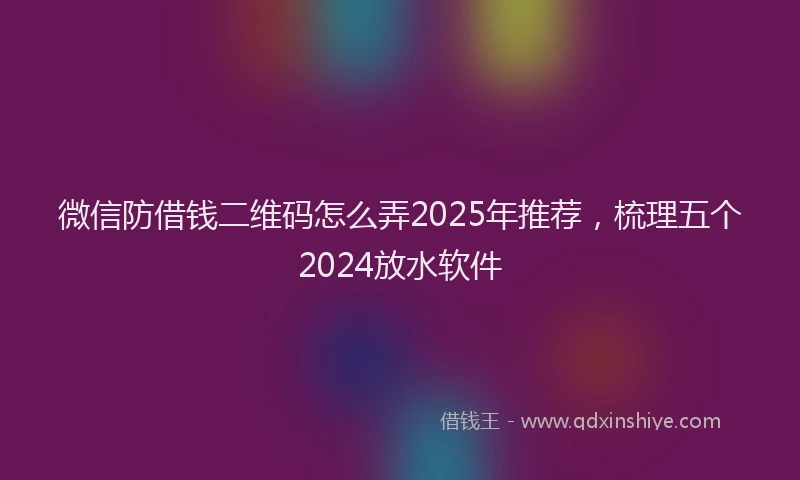 微信防借钱二维码怎么弄2025年推荐，梳理五个2024放水软件