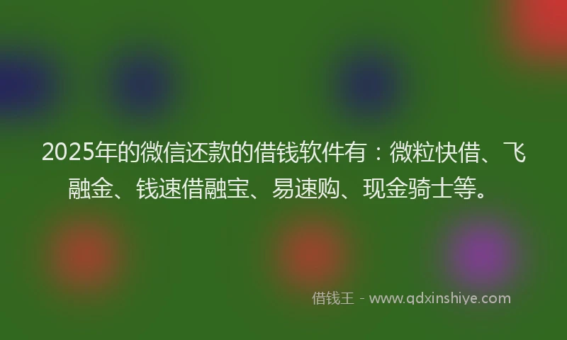 2025年的微信还款的借钱软件有：微粒快借、飞融金、钱速借融宝、易速购、现金骑士等。