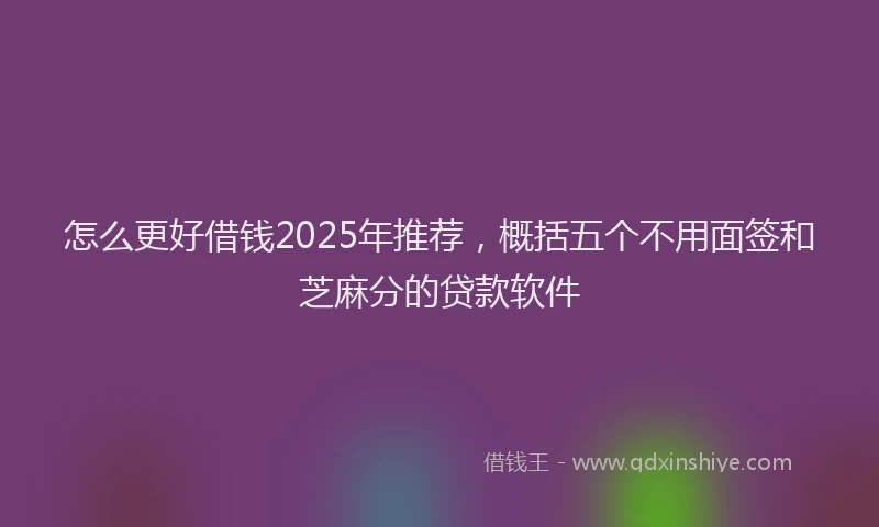 怎么更好借钱2025年推荐，概括五个不用面签和芝麻分的贷款软件