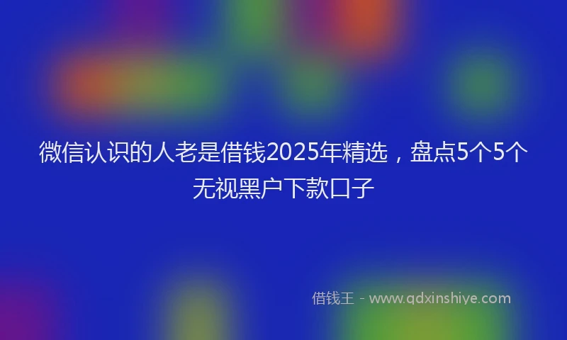 微信认识的人老是借钱2025年精选，盘点5个5个无视黑户下款口子