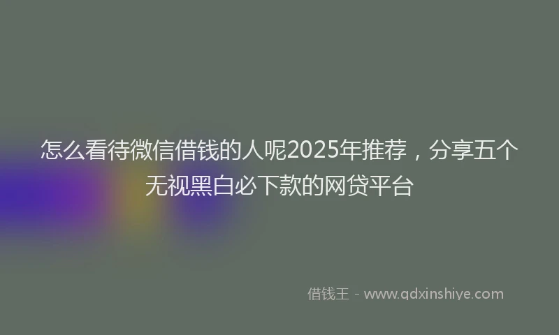 怎么看待微信借钱的人呢2025年推荐，分享五个无视黑白必下款的网贷平台