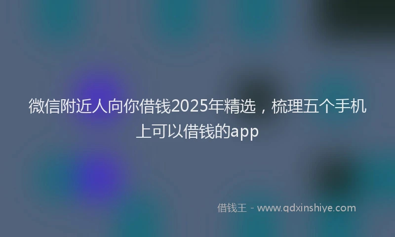 微信附近人向你借钱2025年精选，梳理五个手机上可以借钱的app