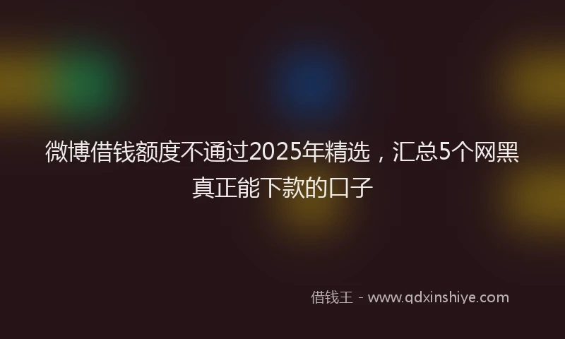 微博借钱额度不通过2025年精选，汇总5个网黑真正能下款的口子
