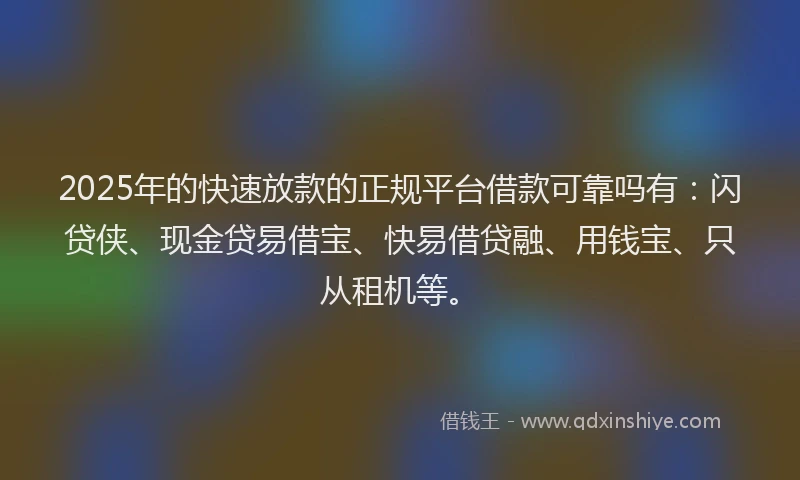 2025年的快速放款的正规平台借款可靠吗有：闪贷侠、现金贷易借宝、快易借贷融、用钱宝、只从租机等。