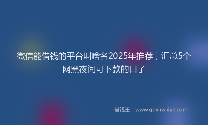 微信能借钱的平台叫啥名2025年推荐，汇总5个网黑夜间可下款的口子